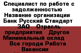 Специалист по работе с задолженностью › Название организации ­ Банк Русский Стандарт, ЗАО › Отрасль предприятия ­ Другое › Минимальный оклад ­ 1 - Все города Работа » Вакансии   . Мурманская обл.,Оленегорск г.